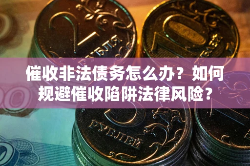 济南催收非法债务怎么办？如何规避催收陷阱法律风险？