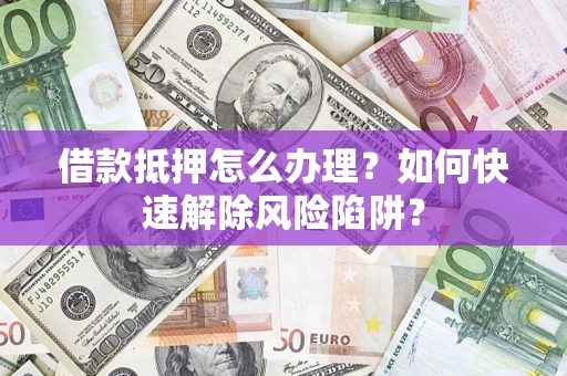 济南借款抵押怎么办理？如何快速解除风险陷阱？
