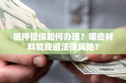 济南抵押担保如何办理？哪些材料能规避法律风险？