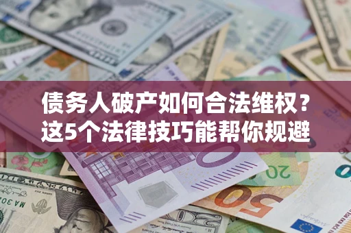 济南债务人破产如何合法维权？这5个法律技巧能帮你规避风险