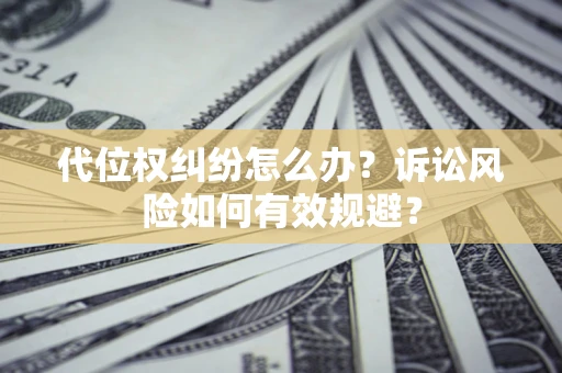 济南代位权纠纷怎么办？诉讼风险如何有效规避？