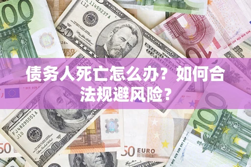 济南债务人死亡怎么办？如何合法规避风险？