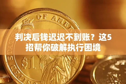 济南判决后钱迟迟不到账？这5招帮你破解执行困境