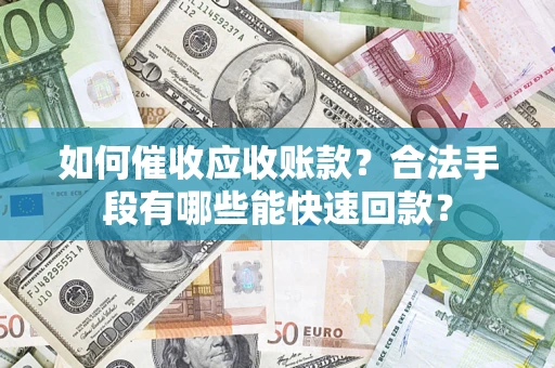 济南如何催收应收账款？合法手段有哪些能快速回款？