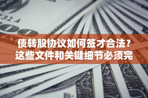 济南债转股协议如何签才合法？这些文件和关键细节必须完整