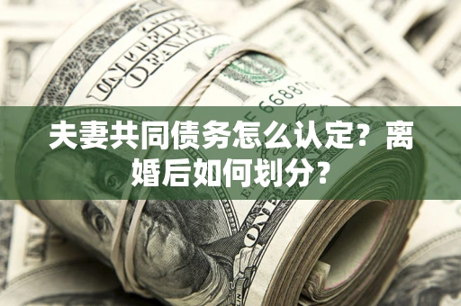 济南夫妻共同债务怎么认定？离婚后如何划分？