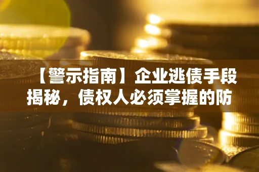 济南【警示指南】企业逃债手段揭秘，债权人必须掌握的防坑宝典