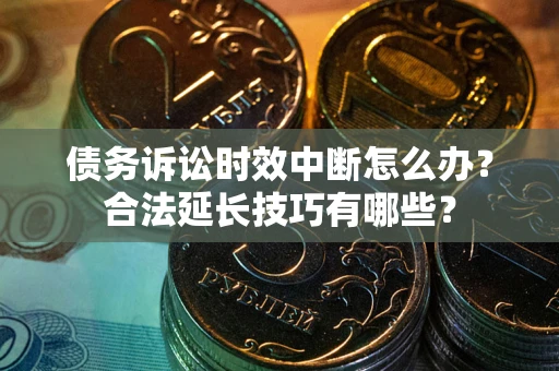 济南债务诉讼时效中断怎么办？合法延长技巧有哪些？