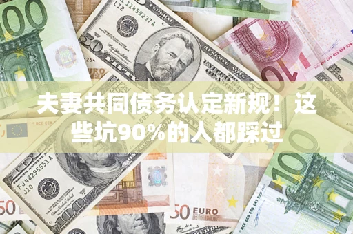 济南夫妻共同债务认定新规！这些坑90%的人都踩过