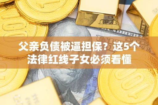 济南父亲负债被逼担保？这5个法律红线子女必须看懂