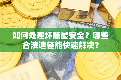 济南如何处理坏账最安全？哪些合法途径能快速解决？