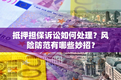 济南抵押担保诉讼如何处理？风险防范有哪些妙招？
