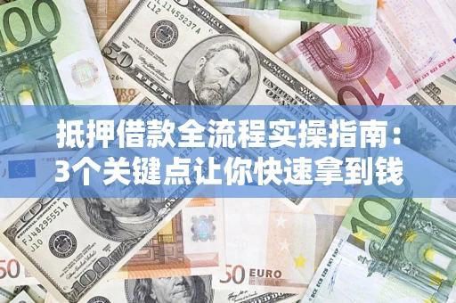 济南抵押借款全流程实操指南：3个关键点让你快速拿到钱
