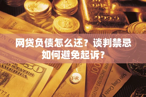 济南网贷负债怎么还？谈判禁忌如何避免起诉？