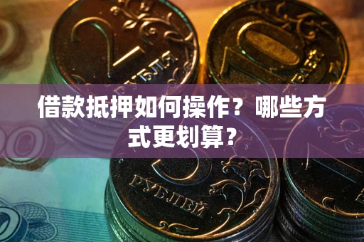 济南借款抵押如何操作？哪些方式更划算？