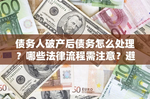济南债务人破产后债务怎么处理？哪些法律流程需注意？避免踩坑指南