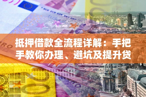 济南抵押借款全流程详解：手把手教你办理、避坑及提升贷款额度