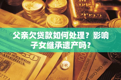 济南父亲欠贷款如何处理?影响子女继承遗产吗? 济南父亲欠贷款如何处理?影响子女继承遗产吗?
