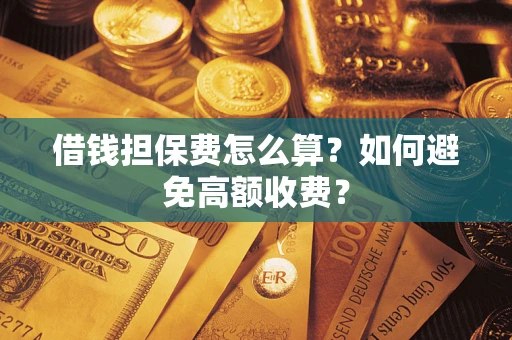 济南借钱担保费怎么算？如何避免高额收费？