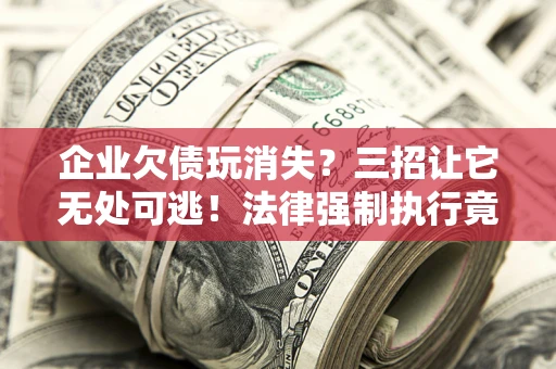 济南企业欠债玩消失？三招让它无处可逃！法律强制执行竟比讨债公司还狠？